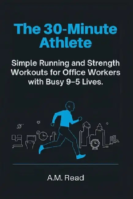 The 30-Minute Athlete: Simple Running and Strength Workouts for Office Workers with Busy 9-5 Lives by A. M. Read