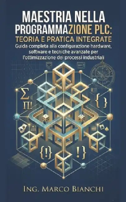 Maestria nella Programmazione PLC: Teoria e Pratica Integrate: Guida completa alla configurazione hardware, software e tecniche avanzate per l'ottimiz by Ing Marco Bianchi