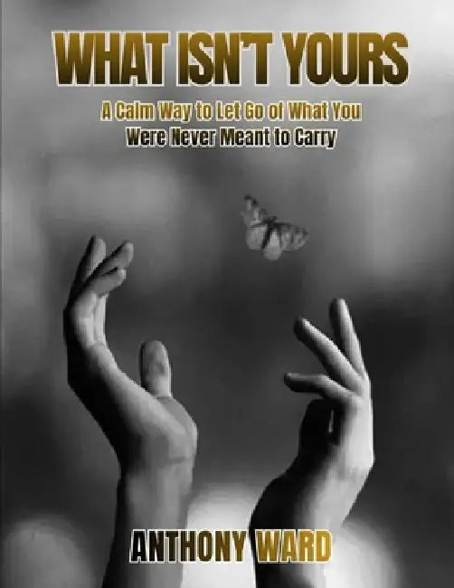 What Isn't Yours: A Calm Way to Let Go of What You Were Never Meant to Carry by Anthony Ward