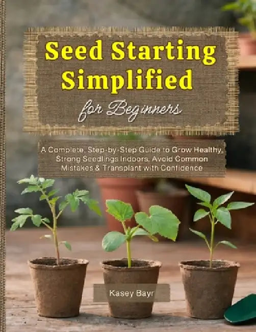 Seed Starting Simplified for Beginners: A Complete, Step-by-Step Guide to Grow Healthy, Strong Seedlings Indoors, Avoid Common Mistakes & Transplant w by Kasey Bayr
