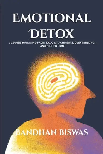 Emotional Detox: Cleanse Your Mind from Toxic Attachments, Overthinking, and Hidden Pain by Bandhan Biswas