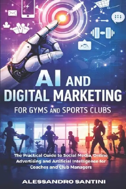AI and Digital Marketing for Gyms & SPORTS CLUB: The Practical Guide to Social Media, Online Advertising and Artificial Intelligence for Coaches and C by Alessandro Santini