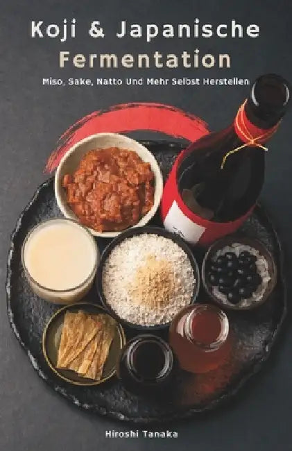 Koji & Japanische Fermentation: Miso, Sake, Natto Und Mehr Selbst Herstellen by Hiroshi Tanaka