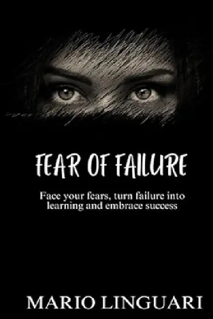 FEAR OF FAILURE Face Your Fears, Turn Failure into Learning and Embrace Success by Mario Linguari