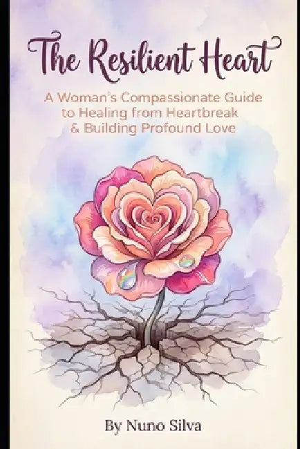The Resilient Heart: A Woman's Compassionate Guide to Healing from Heartbreak & Building Profound Love by Nuno Silva