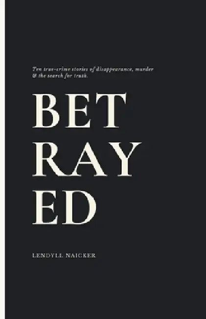 Betrayed: Ten True-Crime Stories of Disappearance, Murder, and the Search for Truth by Lendyll Naicker