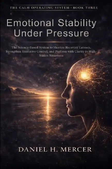 Emotional Stability Under Pressure: The Science-Based System to Shorten Recovery Latency, Strengthen Executive Control, and Perform with Clarity in Hi by Daniel H. Mercer