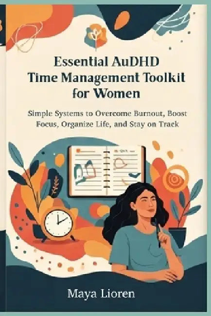 Essential AuDHD Time Management Toolkit for Women: Simple Systems to Overcome Burnout, Boost Focus, Organize Life, and Stay on Track by Maya Lioren