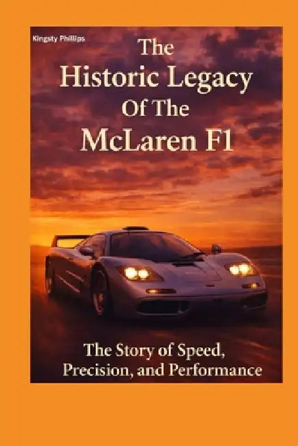 The Historic Legacy Of McLaren F1: The Story of Speed, Precision and Performance by Kingsty Phillips