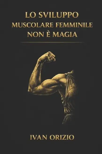 Lo Sviluppo Muscolare Femminile Non È Magia: È tensione meccanica progressiva, ripetuta nel tempo by Ivan Orizio