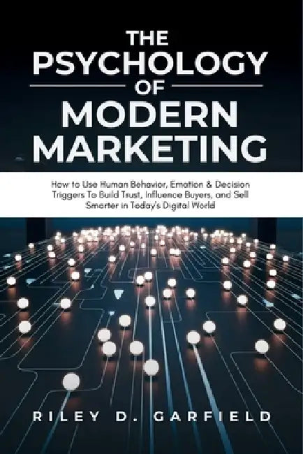 The Psychology of Modern Marketing: How to Use Human Behaviour, Emotion & Decision Triggers To Build Trust, Influence Buyers, and Sell Smarter in Toda by Riley D. Garffield