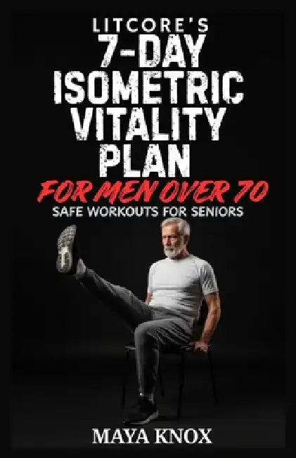 Litcore's 7-Day Isometric Vitality Plan for Men over 70: Safe Workouts for Seniors by Maya Knox