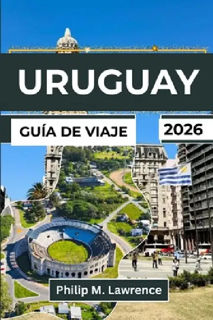 Uruguay Guía de Viaje 2026: Explora Montevideo, Punta del Este, Colonia y pueblos costeros con itinerarios prácticos para viajeros independientes by Philip M. Lawrence