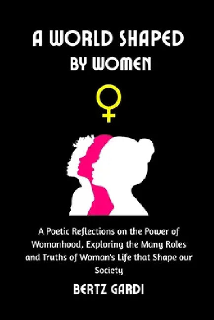 A World Shaped by Women: A Poetic Reflections on the Power of Womanhood, Exploring the Many Roles and Truths of Woman's Life that Shape our Society by Bertz Gardi