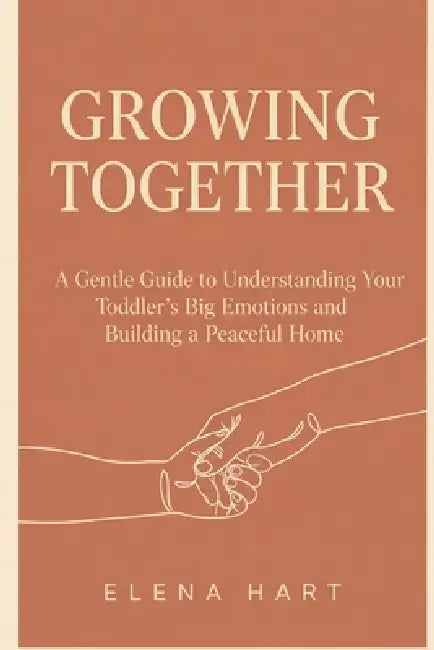 Growing Together: A Gentle Guide to Understanding Your Toddler's Big Emotions and Building a Peaceful Home by Elena Hart