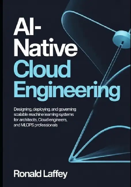 Ai-Native Cloud Engineering: Designing, Deploying, and Governing Scalable Machine Learning Systems for Architects, Cloud Engineers, and MLOps Professi by Ronald Laffey