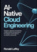 Ai-Native Cloud Engineering: Designing, Deploying, and Governing Scalable Machine Learning Systems for Architects, Cloud Engineers, and MLOps Professi by Ronald Laffey
