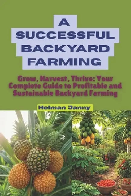 A successful backyard Farming: Grow, Harvest, Thrive: Your Complete Guide to Profitable and Sustainable Backyard Farming by Helman Janny