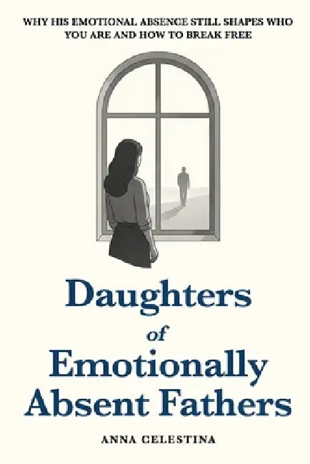 Daughters of Emotionally Absent Fathers: Why His Emotional Absence Still Shapes Who You Are and How to Break Free by Anna Celestina