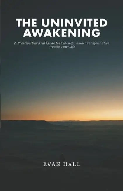 The Uninvited Awakening: A Practical Survival Guide for When Spiritual Transformation Wrecks Your Life by Evan Hale