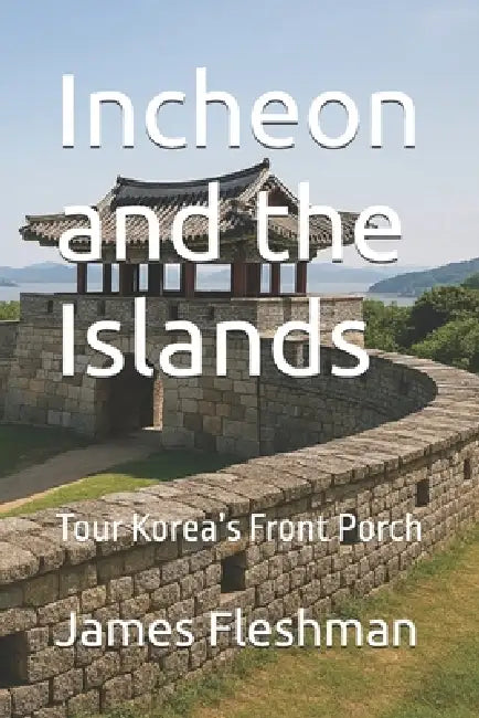 Incheon and the Islands: Tour Korea's Front Porch by James Fleshman