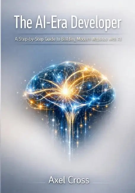 The AI-Era Developer: A Step-by-Step Guide to Building Modern Websites with AI by Axel Cross