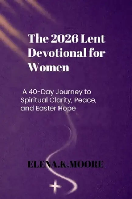 The 2026 Lent Devotional for Women: A 40-Day Journey to Spiritual Clarity, Peace, and Easter Hope by Elena K. Moore