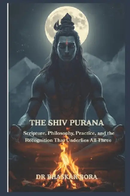 The Shiva Purana: Scripture, Philosophy, Practice, and the Recognition That Underlies All Three by Bhaskar Bora