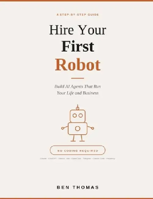 Hire Your First Robot: Build AI Agents That Run Your Life And Business by Ben Thomas