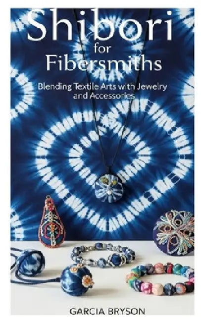 Shibori for Fibersmiths: Blending Textile Arts with Jewelry and Accessories by Garcia Bryson