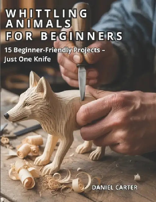 Whittling Animals for Beginners: 15 Beginner - Friendly Projects - Just One Knife by Daniel Carter