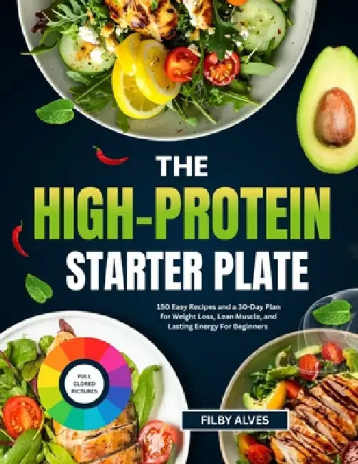 The High-Protein Starter Plate: 150 Easy Recipes And A 30-Day Plan For Weight Loss, Lean Muscle, And Lasting Energy For Beginners by Filby Alves