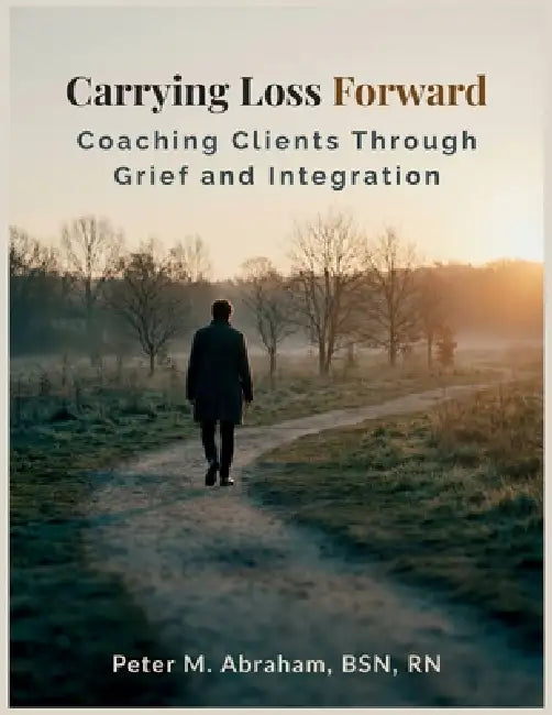 Carrying Loss Forward: Coaching Clients Through Grief and Integration by Peter Abraham