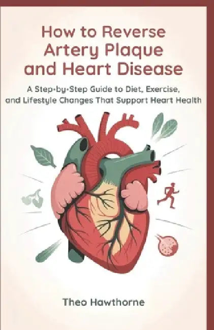 How to Reverse Artery Plaque and Heart Disease: A Step-by-Step Guide to Diet, Exercise, and Lifestyle Changes That Support Heart Health by Theo Hawthorne