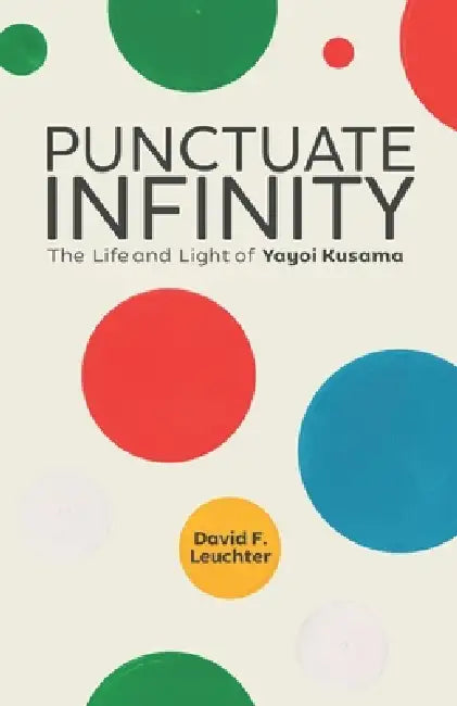 Punctuate Infinity: The Life and Light of Yayoi Kusama by David F. Leuchter