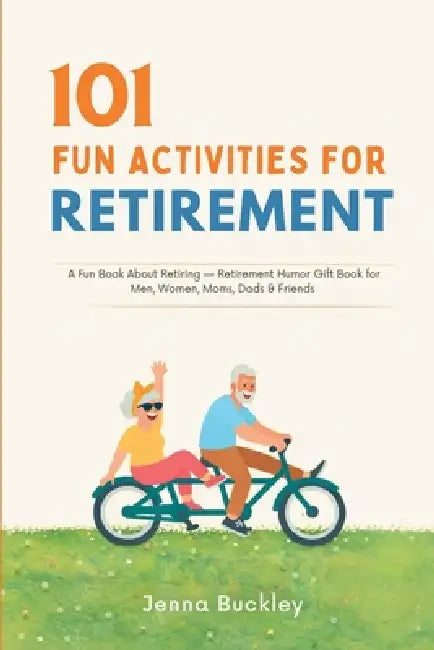 101 Fun Activities for Retirement: A Fun Book About Retiring and a Retirement Humor Gift Book for Men, Women, Moms, Dads & Friends by Jenna Buckley