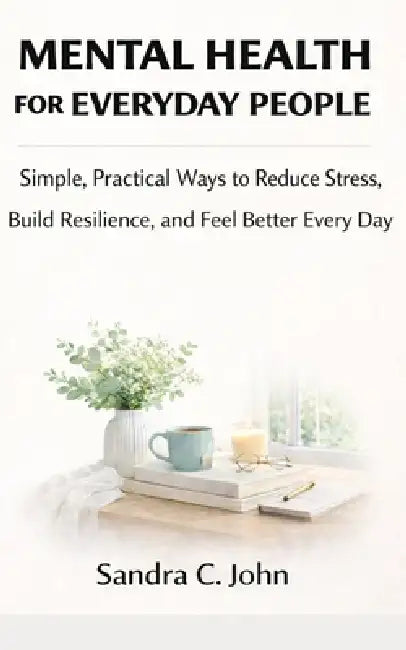 Mental Health for Everyday People: Simple, Practical Ways to Reduce Stress, Build Resilience, and Feel Better Every Day by Sandra C. John