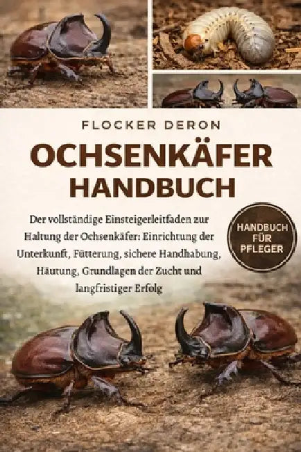 Ochsenkäfer-Handbuch: Der vollständige Einsteigerleitfaden zur Haltung der Ochsenkäfer: Einrichtung der Unterkunft, Fütterung, sichere Handhabung, Häu by Flocker Deron