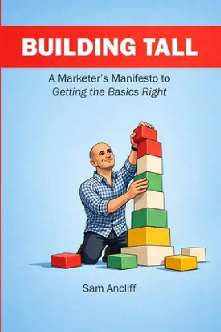 Building Tall: A Marketer's Manifesto to Getting the Basics Right by Sam R. Ancliff
