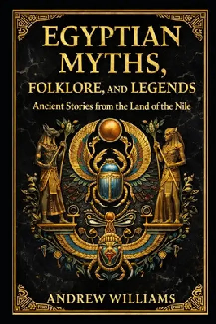 Egyptian Myths, Folklore, and Legends: Ancient Stories from the Land of the Nile by Andrew Williams