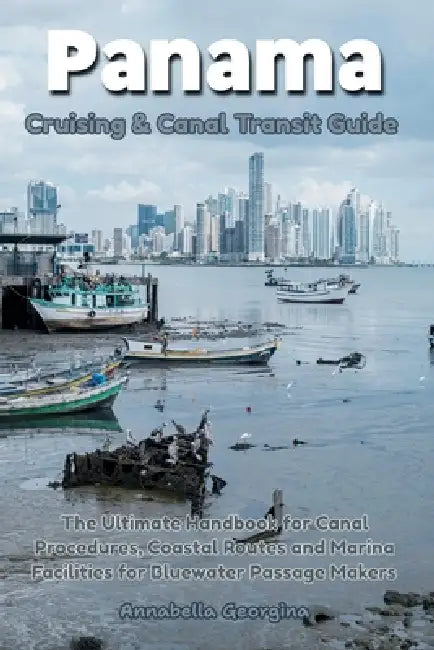 Panama Cruising & Canal Transit Guide: The Ultimate Handbook for Procedures, Coastal Routes and Marina Facilities for Bluewater Passage Makers by Annabella Georgina