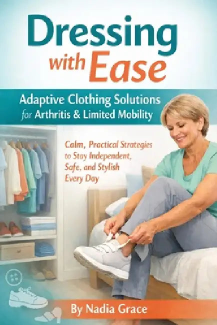 Dressing with Ease: Adaptive Clothing Solutions for Arthritis & Limited Mobility: Calm, Practical Strategies to Stay Independent, Safe, and Stylish Ev by Nadia Grace