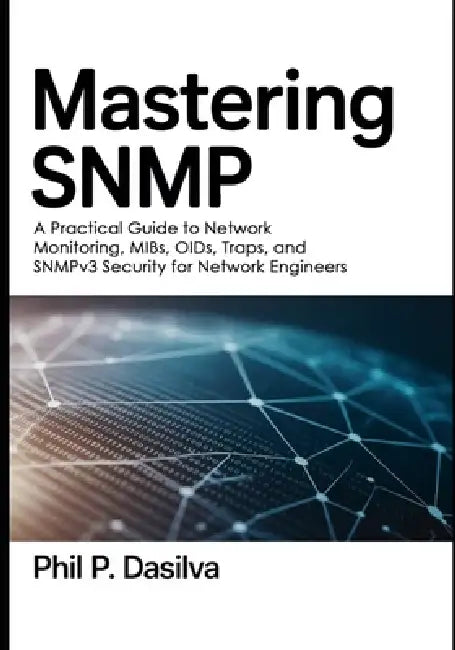 Mastering SNMP: A Practical Guide to Network Monitoring, MIBs, OIDs, Traps, and SNMPv3 Security for Network Engineers by Phil P. Dasilva