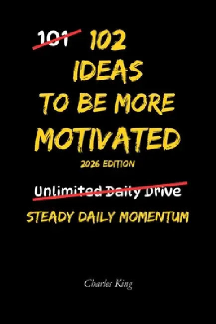 102 Ideas To Be More Motivated: No Hype Promises. No Impossible Standards. Simple Everyday Ideas to Build Motivation, Increase Energy, Stay Focused, a by Charles King