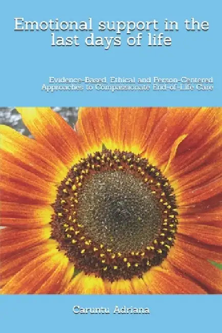 Emotional support in the last days of life: Evidence-Based, Ethical and Person-Centered Approaches to Compassionate End-of-Life Care by Caruntu Adriana