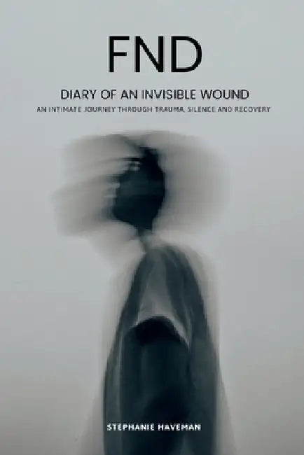 FND - Diary of an Invisible Wound: An intimate journey through trauma, silence and recovery by Stephanie Haveman