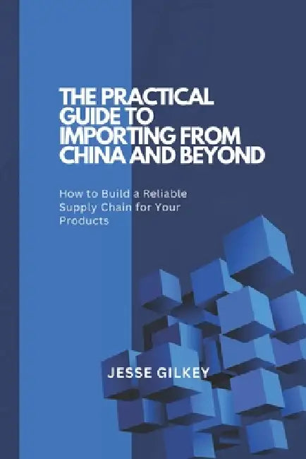 The Practical Guide to Importing from China and Beyond: How to Build a Reliable Supply Chain for Your Products by Jesse Gilkey