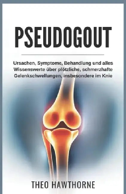 Pseudogout: Ursachen, Symptome, Behandlung und alles Wissenswerte über plötzliche, schmerzhafte Gelenkschwellungen, insbesondere im Knie by Theo Hawthorne