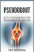 Pseudogout: Ursachen, Symptome, Behandlung und alles Wissenswerte über plötzliche, schmerzhafte Gelenkschwellungen, insbesondere im Knie by Theo Hawthorne