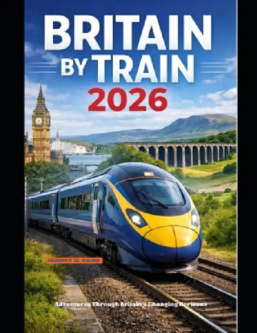Britain by Train 2026: Adventures Through Britain's Changing Horizons by Jeremy D. Kang